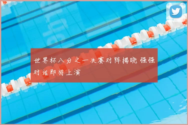 世界杯八分之一决赛对阵揭晓 强强对话即将上演