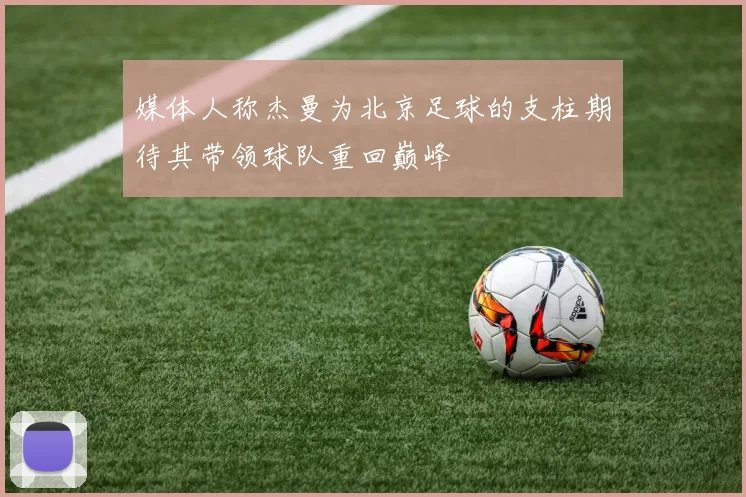 媒体人称杰曼为北京足球的支柱期待其带领球队重回巅峰