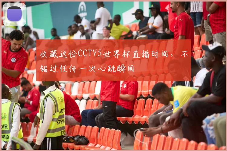 收藏这份CCTV5世界杯直播时间，不错过任何一次心跳瞬间