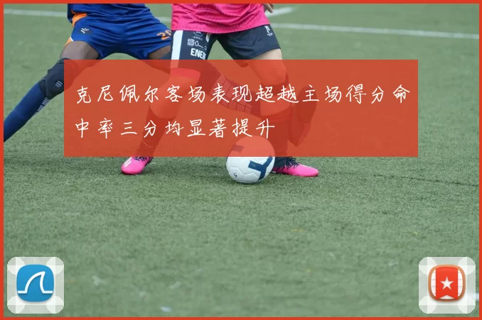 克尼佩尔客场表现超越主场得分命中率三分均显著提升