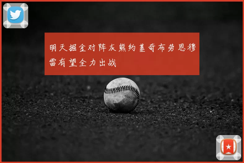 明天掘金对阵灰熊约基奇布劳恩穆雷有望全力出战
