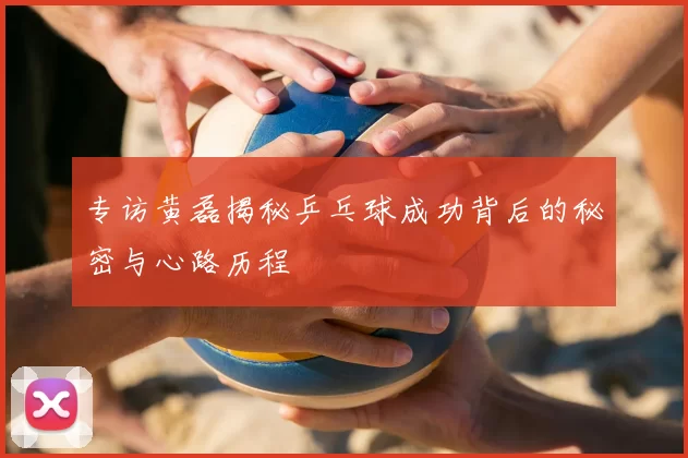 专访黄磊揭秘乒乓球成功背后的秘密与心路历程