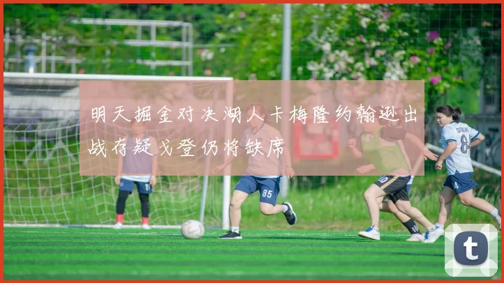 明天掘金对决湖人卡梅隆约翰逊出战存疑戈登仍将缺席