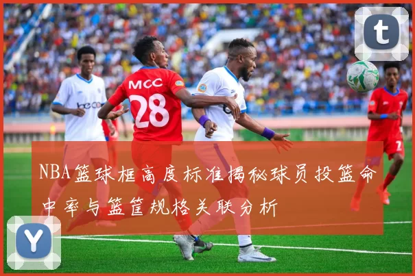 NBA篮球框高度标准揭秘球员投篮命中率与篮筐规格关联分析