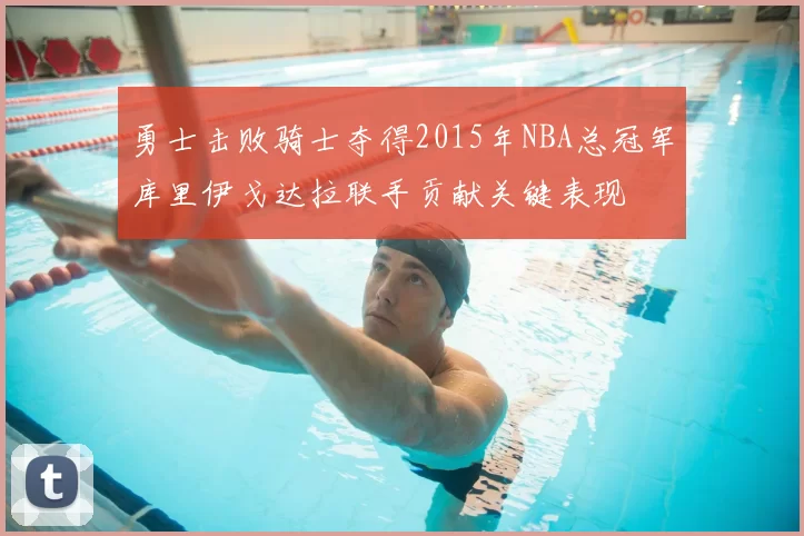 勇士击败骑士夺得2015年NBA总冠军库里伊戈达拉联手贡献关键表现