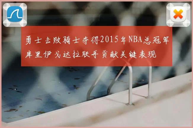 勇士击败骑士夺得2015年NBA总冠军库里伊戈达拉联手贡献关键表现