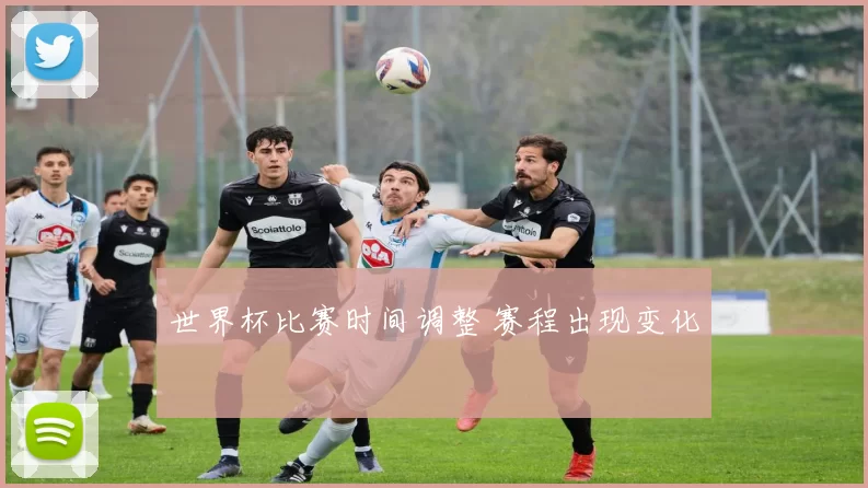 世界杯比赛时间调整 赛程出现变化