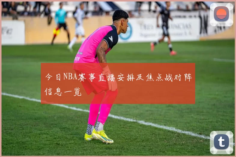 今日NBA赛事直播安排及焦点战对阵信息一览