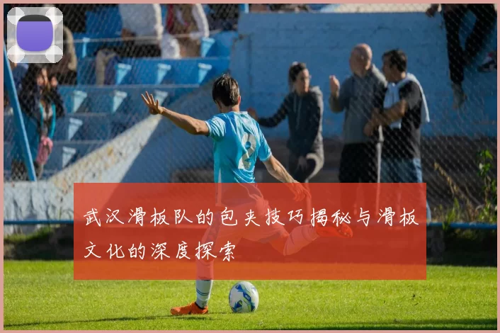 武汉滑板队的包夹技巧揭秘与滑板文化的深度探索