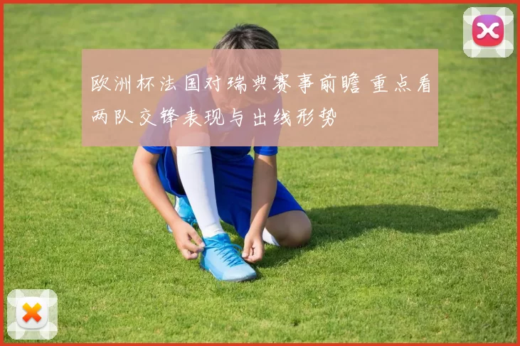 欧洲杯法国对瑞典赛事前瞻 重点看两队交锋表现与出线形势