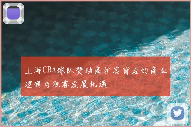 上海CBA球队赞助商扩容背后的商业逻辑与联赛发展机遇