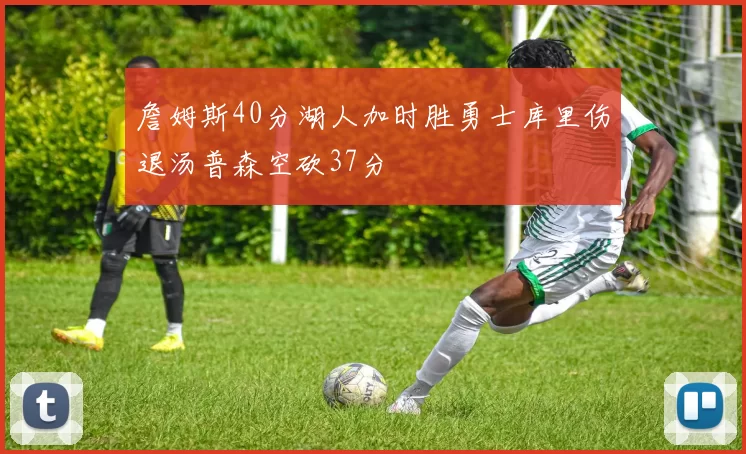 詹姆斯40分湖人加时胜勇士库里伤退汤普森空砍37分