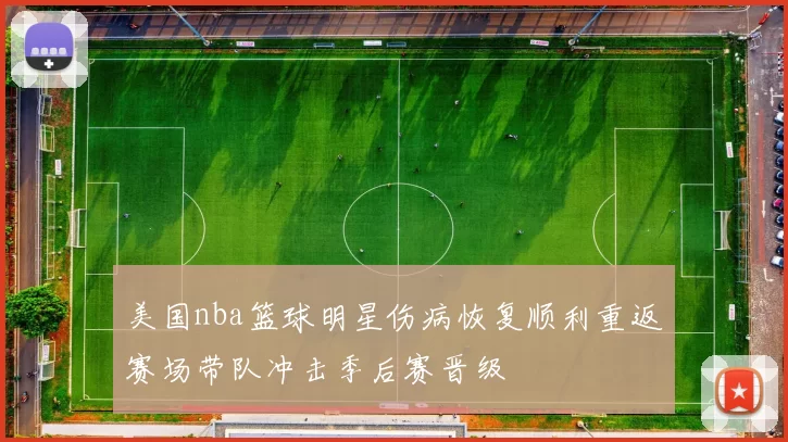 美国nba篮球明星伤病恢复顺利重返赛场带队冲击季后赛晋级