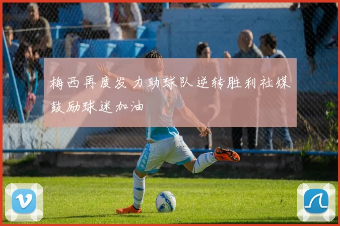 梅西再度发力助球队逆转胜利社媒鼓励球迷加油