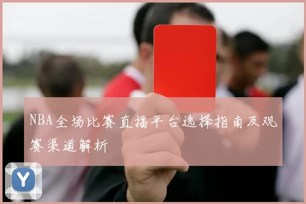 NBA全场比赛直播平台选择指南及观赛渠道解析