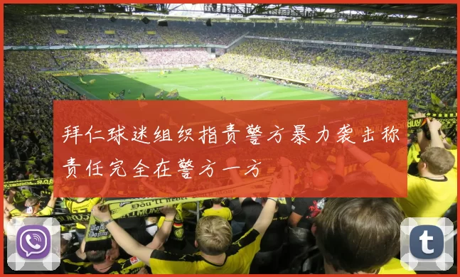 拜仁球迷组织指责警方暴力袭击称责任完全在警方一方
