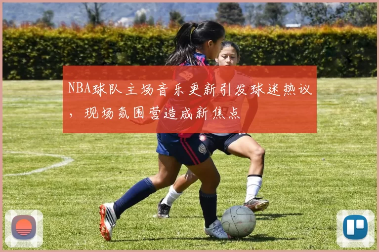 NBA球队主场音乐更新引发球迷热议，现场氛围营造成新焦点