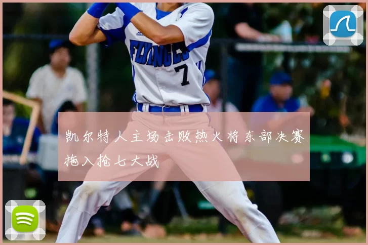 凯尔特人主场击败热火将东部决赛拖入抢七大战