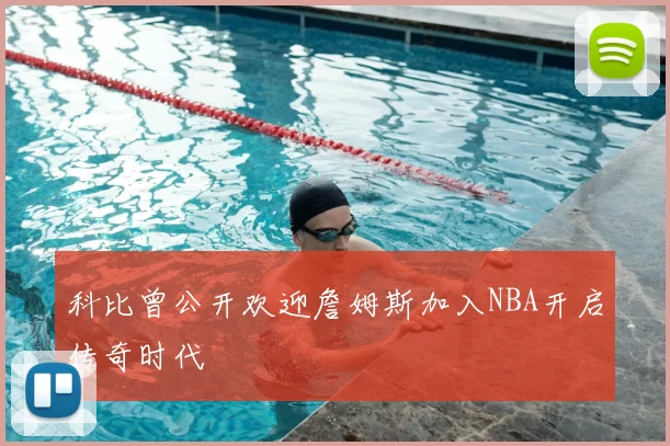 科比曾公开欢迎詹姆斯加入NBA开启传奇时代