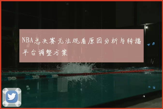 NBA总决赛无法观看原因分析与转播平台调整方案