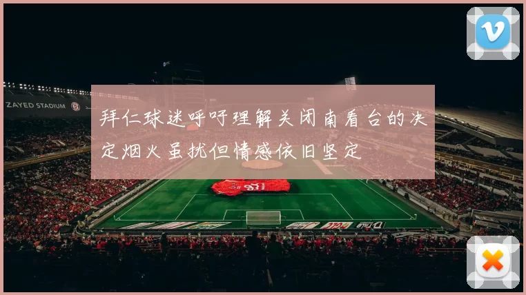 拜仁球迷呼吁理解关闭南看台的决定烟火虽扰但情感依旧坚定