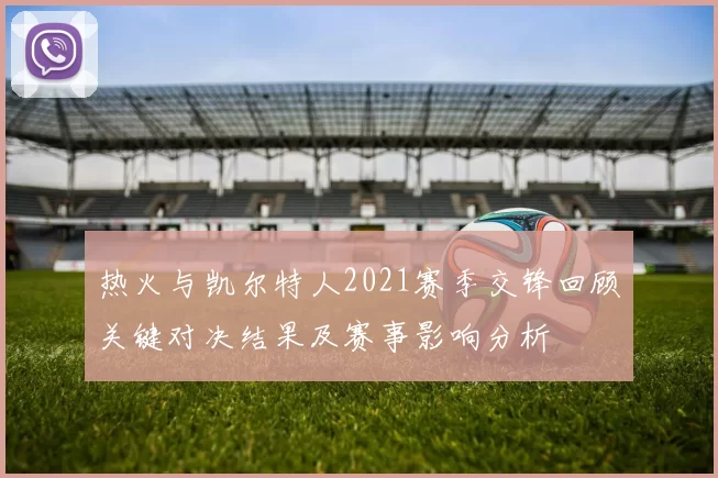 热火与凯尔特人2021赛季交锋回顾关键对决结果及赛事影响分析