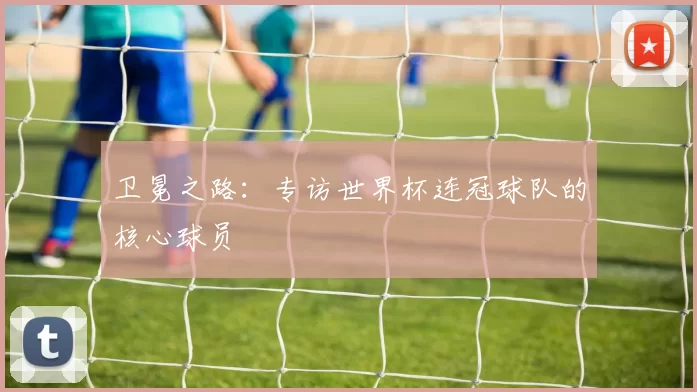 卫冕之路:专访世界杯连冠球队的核心球员