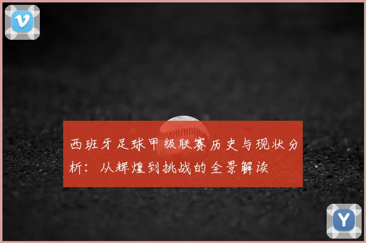 西班牙足球甲级联赛历史与现状分析：从辉煌到挑战的全景解读