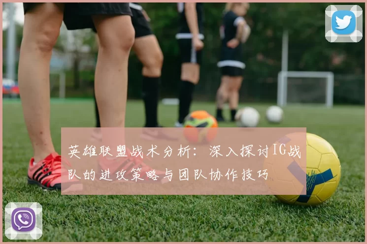 英雄联盟战术分析：深入探讨IG战队的进攻策略与团队协作技巧