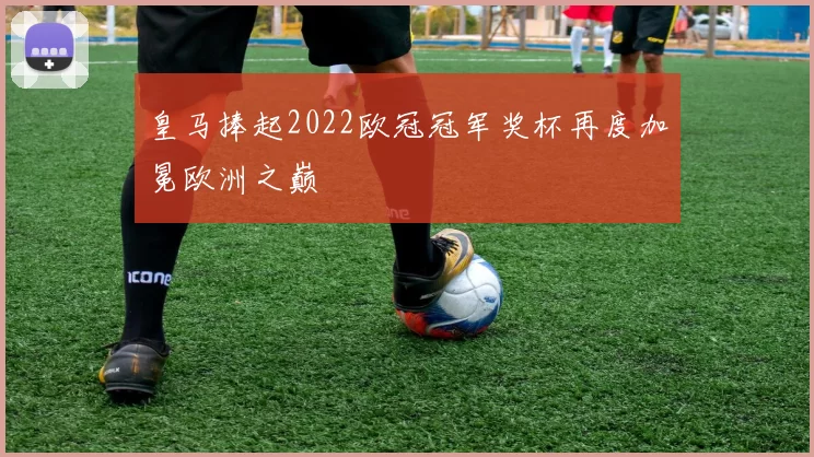 皇马捧起2022欧冠冠军奖杯再度加冕欧洲之巅