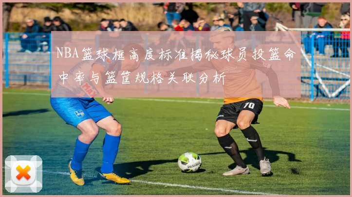 NBA篮球框高度标准揭秘球员投篮命中率与篮筐规格关联分析