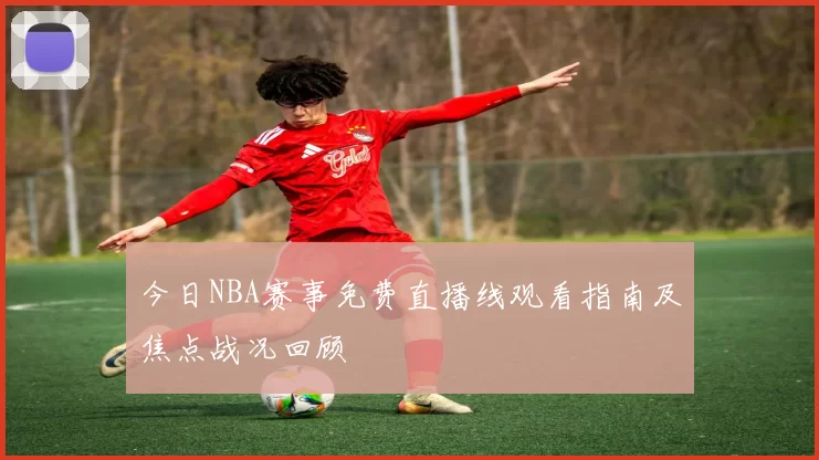 今日NBA赛事免费直播线观看指南及焦点战况回顾