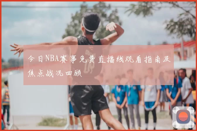 今日NBA赛事免费直播线观看指南及焦点战况回顾