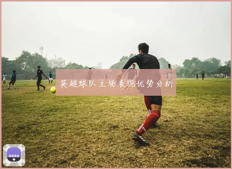 英超球队主场表现优势分析