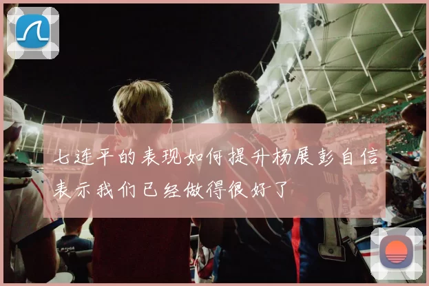 七连平的表现如何提升杨展彭自信表示我们已经做得很好了