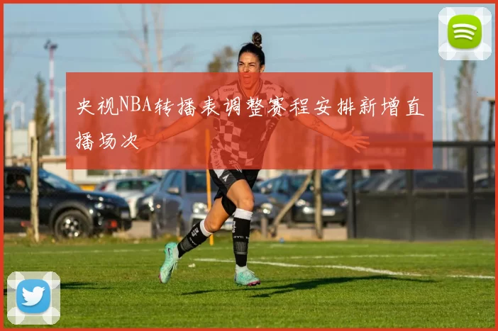 央视NBA转播表调整赛程安排新增直播场次