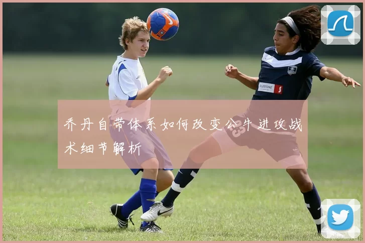 乔丹自带体系如何改变公牛进攻战术细节解析