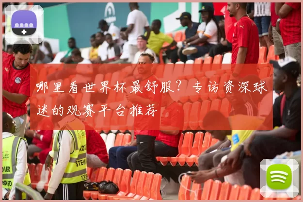 哪里看世界杯最舒服？专访资深球迷的观赛平台推荐