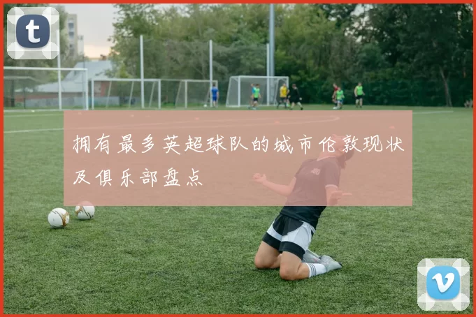 拥有最多英超球队的城市伦敦现状及俱乐部盘点