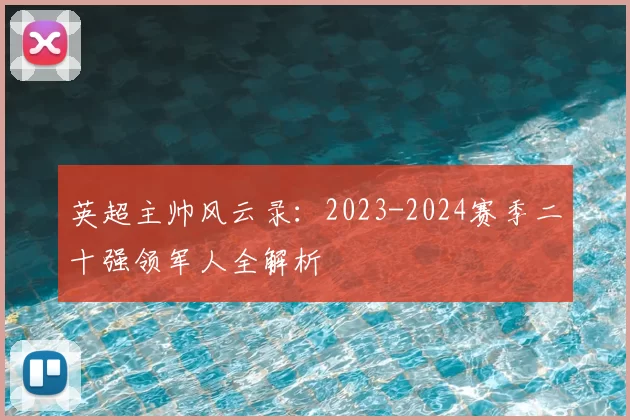 英超主帅风云录:2023-2024赛季二十强领军人全解析
