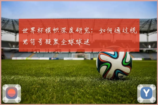 世界杯旗帜深度研究：如何通过视觉符号凝聚全球球迷