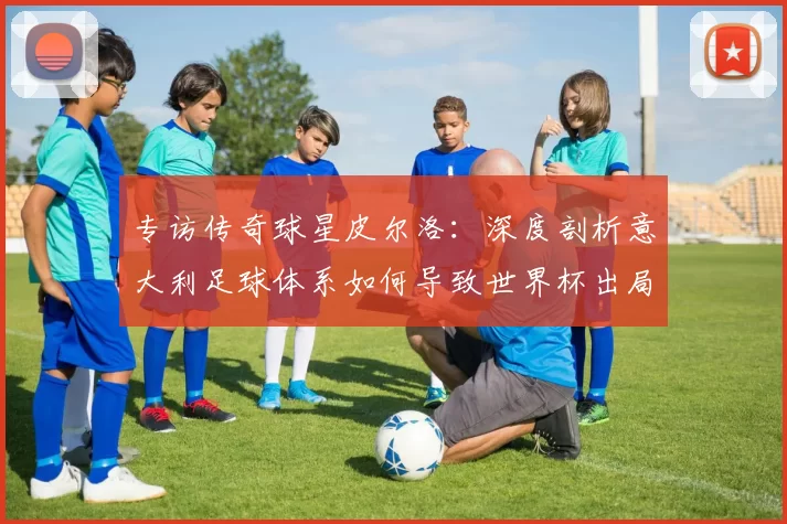 专访传奇球星皮尔洛：深度剖析意大利足球体系如何导致世界杯出局