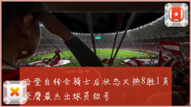 哈登自转会骑士后状态火热8胜1负荣膺最杰出球员称号