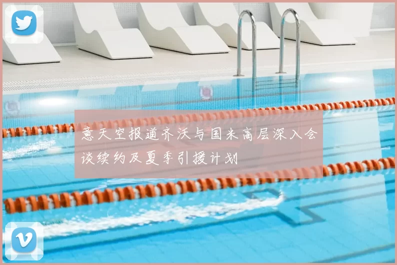 意天空报道齐沃与国米高层深入会谈续约及夏季引援计划