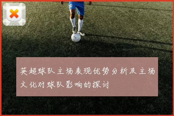 英超球队主场表现优势分析及主场文化对球队影响的探讨
