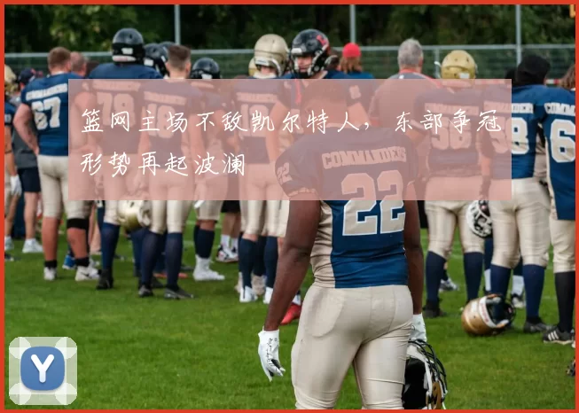 篮网主场不敌凯尔特人，东部争冠形势再起波澜