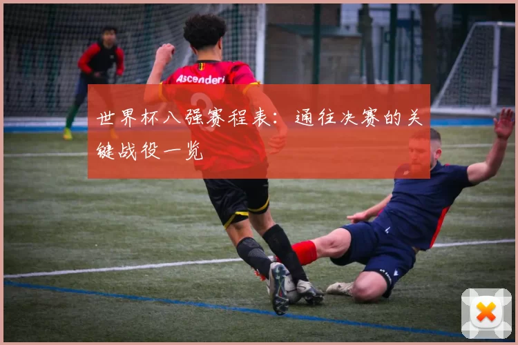 世界杯八强赛程表：通往决赛的关键战役一览