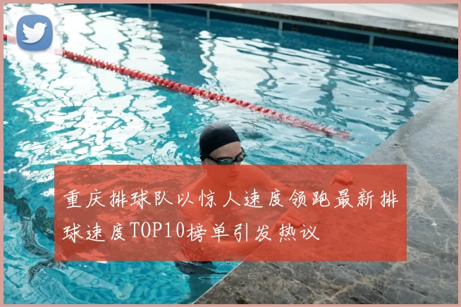 重庆排球队以惊人速度领跑最新排球速度TOP10榜单引发热议