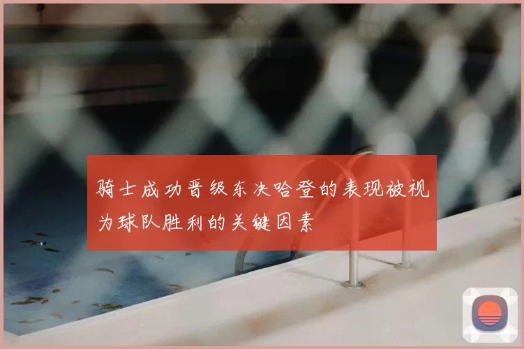 骑士成功晋级东决哈登的表现被视为球队胜利的关键因素