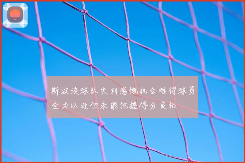 斯波谈球队失利感慨机会难得球员全力以赴但未能把握得分良机